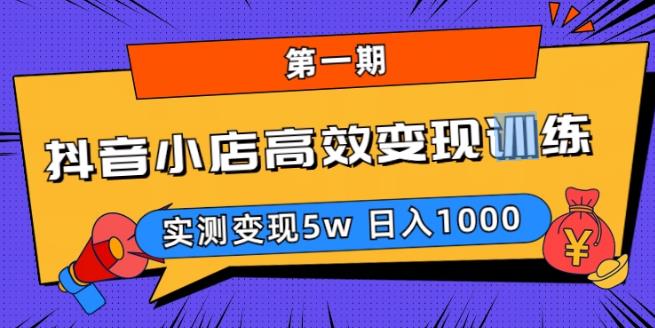 抖音小店高效变现训练营（第一期）,实测变现5w，日入1000【揭秘】-第一资源库