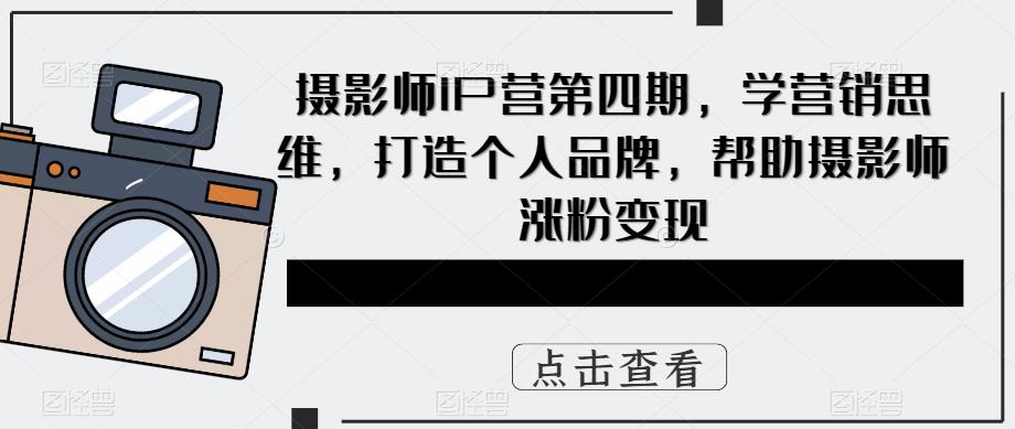 摄影师IP营第四期，学营销思维，打造个人品牌，帮助摄影师涨粉变现-第一资源库