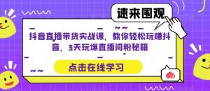 抖音直播带货实战课，教你轻松玩赚抖音，3天玩爆直播间-第一资源库
