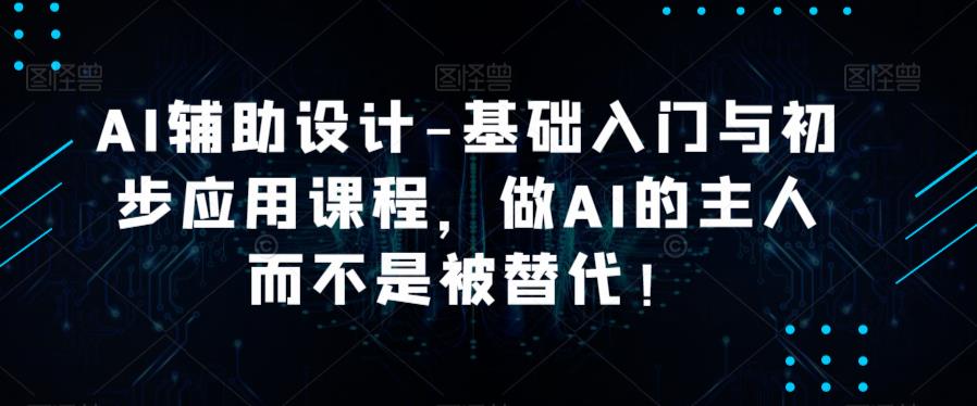 AI辅助设计-基础入门与初步应用课程，做AI的主人而不是被替代【好课】-第一资源库