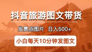 抖音旅游图文带货项目，每天半小时发景点图片日入500+长期稳定项目【揭秘】-第一资源库