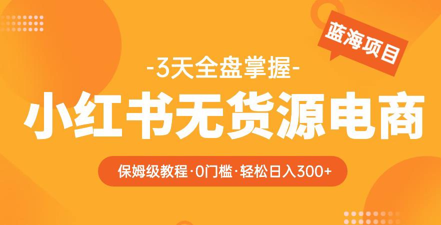 2023【阿本小红书无货源电商训练营】保姆级教程，从0到1，3天全盘掌握，轻松日入300+-第一资源库