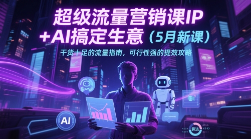 超级流量营销课IP+AI搞定生意（5月新课）干货十足的流量指南，可行性强的提效攻略-第一资源库