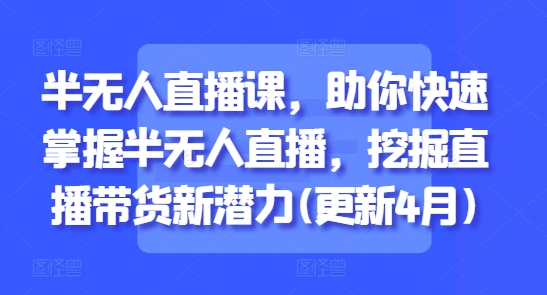 半无人直播课，助你快速掌握半无人直播，挖掘直播带货新潜力(更新5月)-第一资源库