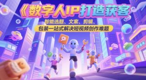 数字人IP打造获客变现实操课，智能选题、文案、剪辑、包装一站式解决短视频创作难题-第一资源库