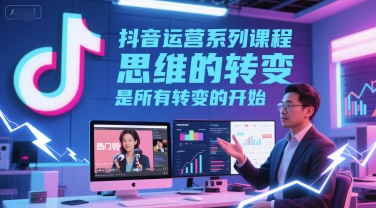 抖音运营系列课程，思维的转变，是所有转变的开始-第一资源库