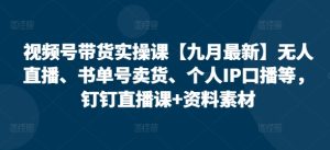 视频号带货实操课【25年7月最新】无人直播、书单号卖货、个人IP口播等,钉钉直播课+资料素材-第一资源库